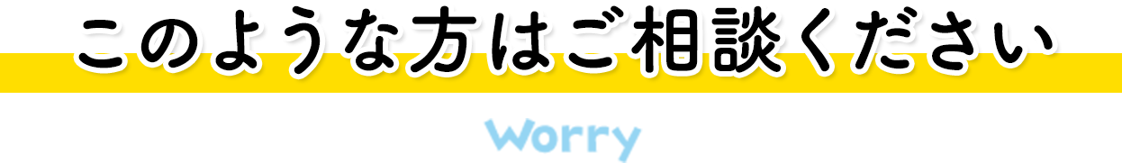 このような方はご相談ください worry